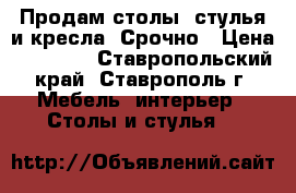 Продам столы, стулья и кресла. Срочно › Цена ­ 0-1000 - Ставропольский край, Ставрополь г. Мебель, интерьер » Столы и стулья   